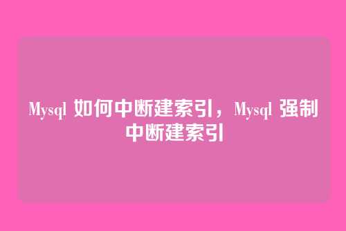 Mysql 如何中断建索引,Mysql 强制中断建索引