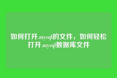如何打开.mysql的文件,如何轻松打开.mysql数据库文件
