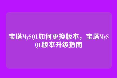 宝塔MySQL如何更换版本,宝塔MySQL版本升级指南