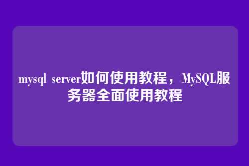 mysql server如何使用教程，MySQL服务器全面使用教程
