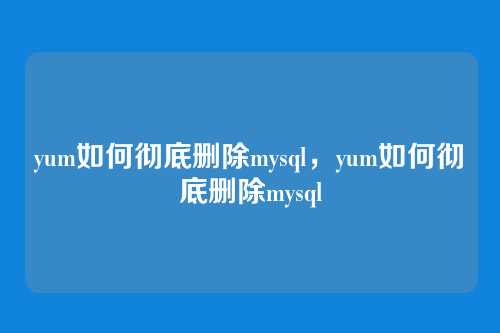 yum如何彻底删除mysql,yum如何彻底删除mysql