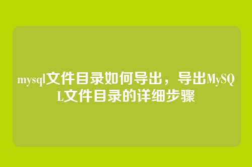 mysql文件目录如何导出,导出MySQL文件目录的详细步骤