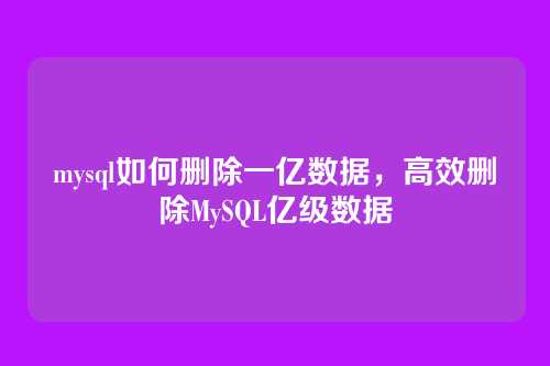 mysql如何删除一亿数据，高效删除MySQL亿级数据