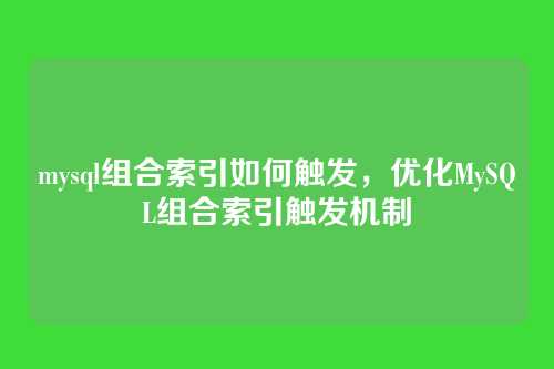 mysql组合索引如何触发,优化MySQL组合索引触发机制