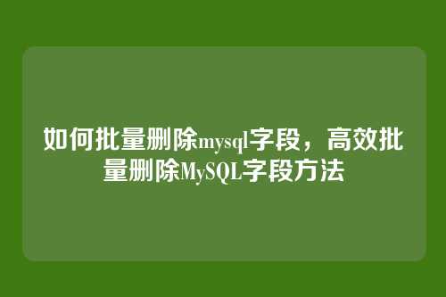 如何批量删除mysql字段,高效批量删除MySQL字段方法