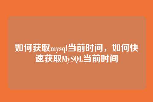如何获取mysql当前时间,如何快速获取MySQL当前时间