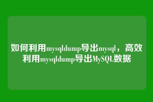 如何利用mysqldump导出mysql,高效利用mysqldump导出MySQL数据
