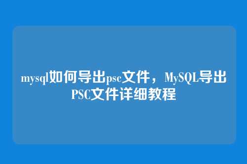 mysql如何导出psc文件,MySQL导出PSC文件详细教程