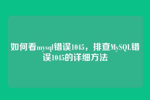 如何看mysql错误1045,排查MySQL错误1045的详细方法