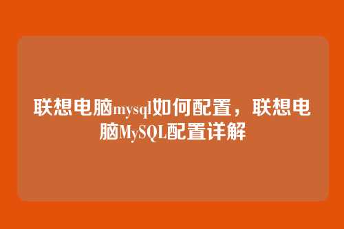 联想电脑mysql如何配置，联想电脑MySQL配置详解