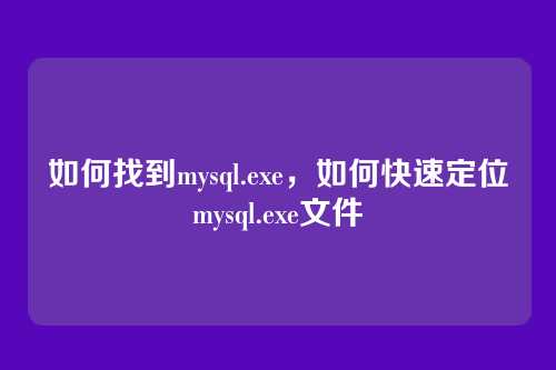 如何找到mysql.exe,如何快速定位mysql.exe文件