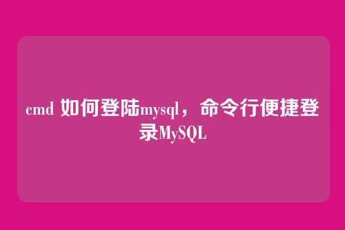 cmd 如何登陆mysql,命令行便捷登录MySQL