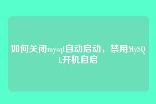 如何关闭mysql自动启动,禁用MySQL开机自启