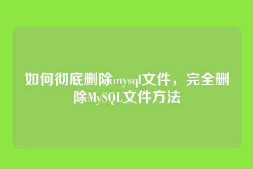 如何彻底删除mysql文件,完全删除MySQL文件方法