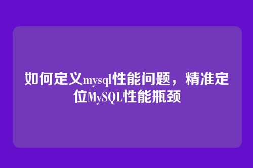 如何定义mysql性能问题,精准定位MySQL性能瓶颈