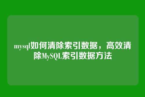 mysql如何清除索引数据,高效清除MySQL索引数据方法