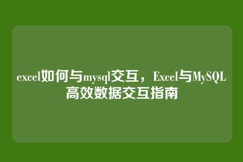 excel如何与mysql交互,Excel与MySQL高效数据交互指南