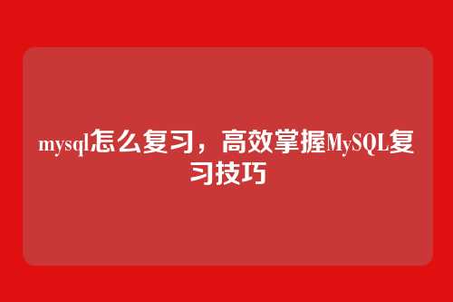 mysql怎么复习,高效掌握MySQL复习技巧