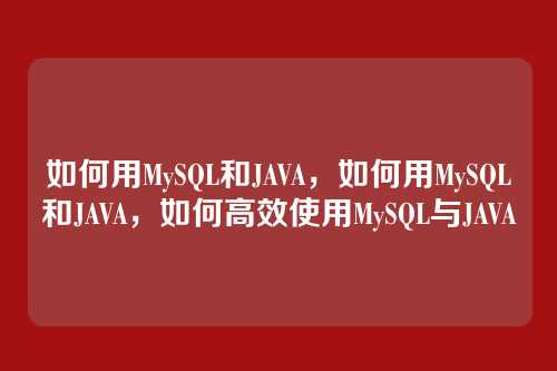 如何用MySQL和JAVA,如何用MySQL和JAVA,如何高效使用MySQL与JAVA