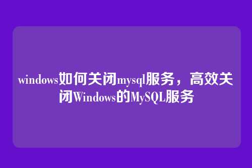 windows如何关闭mysql服务,高效关闭Windows的MySQL服务