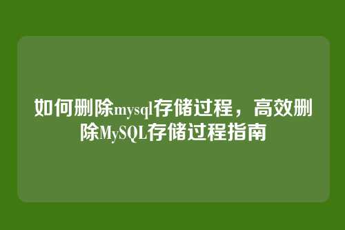 如何删除mysql存储过程,高效删除MySQL存储过程指南