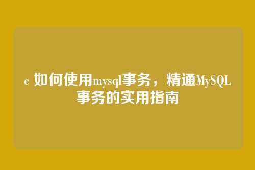 c 如何使用mysql事务,精通MySQL事务的实用指南