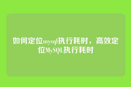 如何定位mysql执行耗时,高效定位MySQL执行耗时
