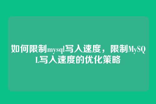 如何限制mysql写入速度，限制MySQL写入速度的优化策略