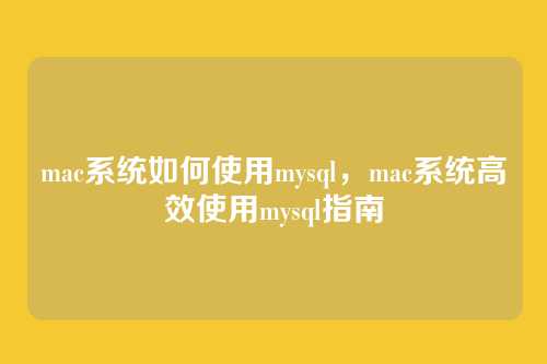 mac系统如何使用mysql,mac系统高效使用mysql指南