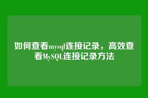 如何查看mysql连接记录,高效查看MySQL连接记录方法
