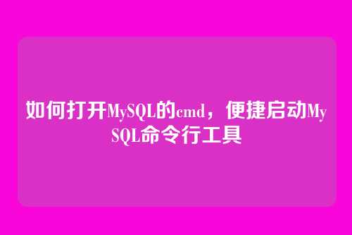 如何打开MySQL的cmd，便捷启动MySQL命令行工具