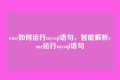 cmr如何运行mysql语句,智能解析cmr运行mysql语句