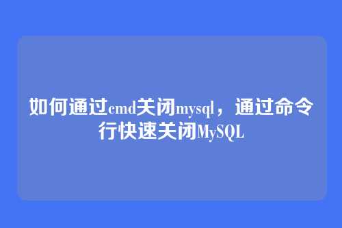 如何通过cmd关闭mysql,通过命令行快速关闭MySQL