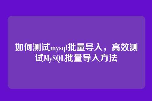 如何测试mysql批量导入,高效测试MySQL批量导入方法