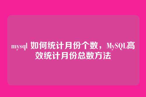 mysql 如何统计月份个数,MySQL高效统计月份总数方法