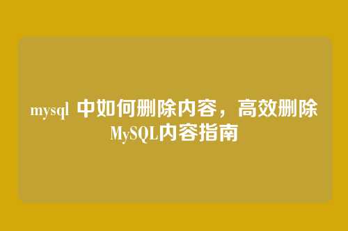 mysql 中如何删除内容,高效删除MySQL内容指南