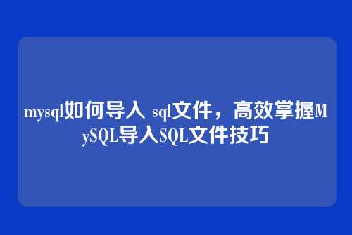 mysql如何导入 sql文件,高效掌握MySQL导入SQL文件技巧