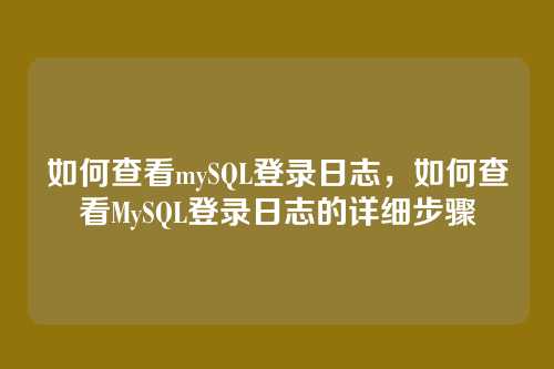 如何查看mySQL登录日志,如何查看MySQL登录日志的详细步骤