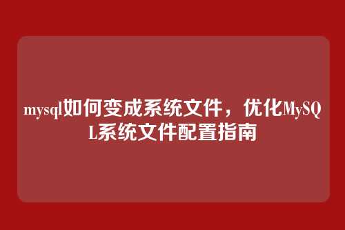 mysql如何变成系统文件,优化MySQL系统文件配置指南