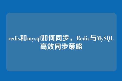 redis和mysql如何同步,Redis与MySQL高效同步策略