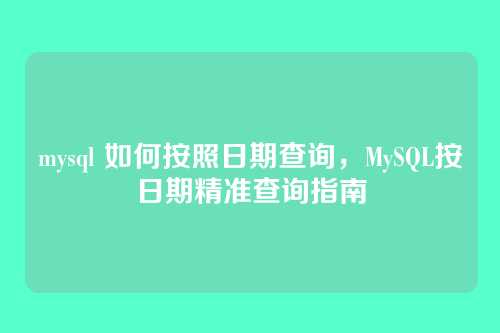 mysql 如何按照日期查询，MySQL按日期精准查询指南