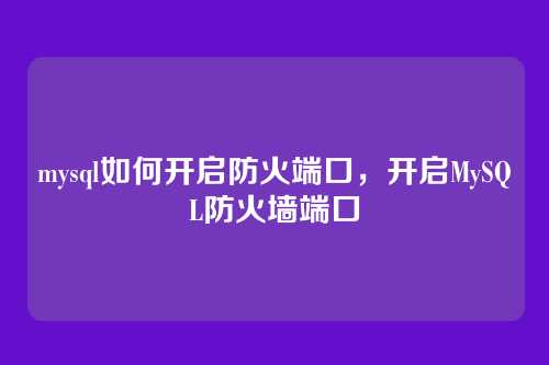 mysql如何开启防火端口,开启MySQL防火墙端口