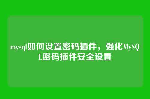 mysql如何设置密码插件,强化MySQL密码插件安全设置