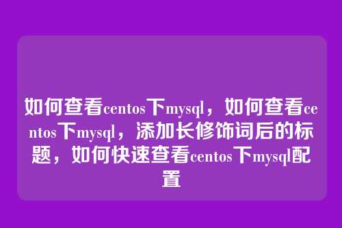 如何查看centos下mysql,如何查看centos下mysql,添加长修饰词后的标题,如何快速查看centos下mysql配置