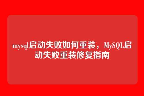 mysql启动失败如何重装,MySQL启动失败重装修复指南