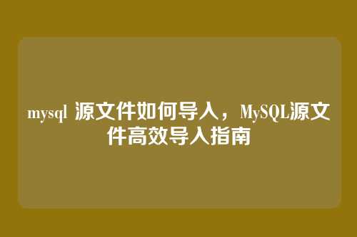 mysql 源文件如何导入,MySQL源文件高效导入指南
