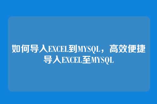如何导入EXCEL到MYSQL,高效便捷导入EXCEL至MYSQL