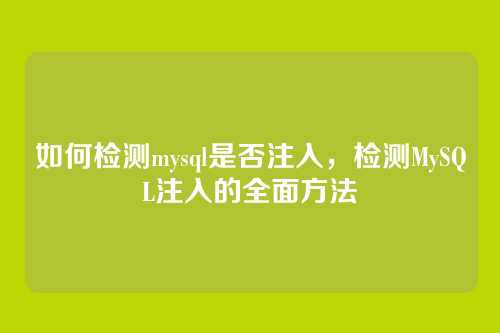 如何检测mysql是否注入，检测MySQL注入的全面方法