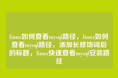 linux如何查看mysql路径,linux如何查看mysql路径,添加长修饰词后的标题,linux快速查看mysql安装路径