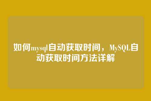 如何mysql自动获取时间,MySQL自动获取时间方法详解